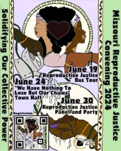 Poster reads "Solidifying Our Collective Power: Missouri Reproductive Justice Convening 2024". June 19 Reproductive Justice Bus Tour. June 24 "We Have Nothing to Lose but our Chains" Town Hall. June 30 Reproductive Justice Panel and Party. Registration: